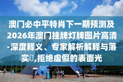 澳門必中平特肖下一期預(yù)測(cè)及2026年澳門掛牌燈牌圖片高清-深度釋義、專家解析解釋與落實(shí)?,拒絕虛假的表面光