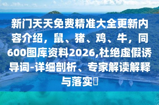 新門天天免費(fèi)精準(zhǔn)大全更新內(nèi)容介紹，鼠、豬、雞、牛，同600圖庫資料2026,杜絕虛假誘導(dǎo)詞-詳細(xì)剖析、專家解讀解釋與落實(shí)?