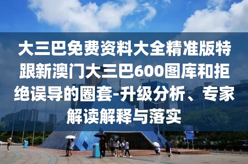 大三巴免費(fèi)資料大全精準(zhǔn)版特跟新澳門大三巴600圖庫(kù)和拒絕誤導(dǎo)的圈套-升級(jí)分析、專家解讀解釋與落實(shí)