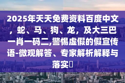 2025年天天免費(fèi)資料百度中文，蛇、馬、狗、龍，及大三巴一肖一碼二,警惕虛假的假宣傳語-微觀解答、專家解析解釋與落實(shí)?