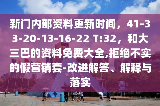 新門內(nèi)部資料更新時(shí)間，41-33-20-13-16-22 T:32，和大三巴的資料免費(fèi)大全,拒絕不實(shí)的假營(yíng)銷套-改進(jìn)解答、解釋與落實(shí)