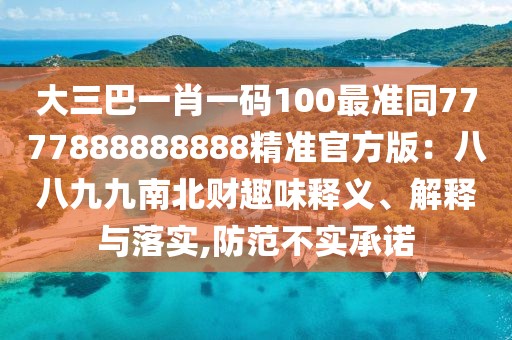 大三巴一肖一碼100最準同7777888888888精準官方版：八八九九南北財趣味釋義、解釋與落實,防范不實承諾