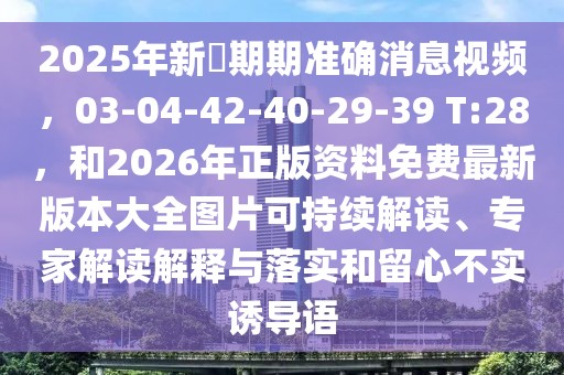 2025年新奧期期準(zhǔn)確消息視頻，03-04-42-40-29-39 T:28，和2026年正版資料免費(fèi)最新版本大全圖片可持續(xù)解讀、專家解讀解釋與落實(shí)和留心不實(shí)誘導(dǎo)語