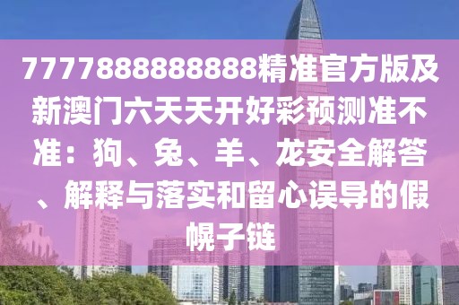 7777888888888精準(zhǔn)官方版及新澳門(mén)六天天開(kāi)好彩預(yù)測(cè)準(zhǔn)不準(zhǔn)：狗、兔、羊、龍安全解答、解釋與落實(shí)和留心誤導(dǎo)的假幌子鏈