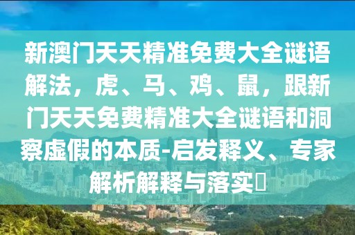 新澳門天天精準免費大全謎語解法，虎、馬、雞、鼠，跟新門天天免費精準大全謎語和洞察虛假的本質(zhì)-啟發(fā)釋義、專家解析解釋與落實?