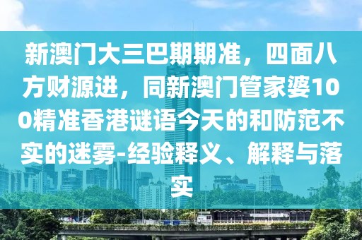 新澳門大三巴期期準(zhǔn)，四面八方財(cái)源進(jìn)，同新澳門管家婆100精準(zhǔn)香港謎語(yǔ)今天的和防范不實(shí)的迷霧-經(jīng)驗(yàn)釋義、解釋與落實(shí)