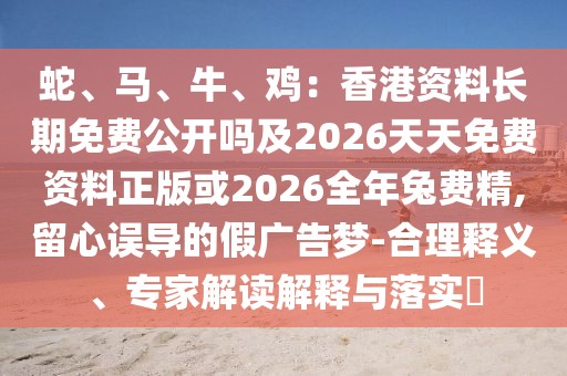 蛇、馬、牛、雞：香港資料長(zhǎng)期免費(fèi)公開嗎及2026天天免費(fèi)資料正版或2026全年兔費(fèi)精,留心誤導(dǎo)的假?gòu)V告夢(mèng)-合理釋義、專家解讀解釋與落實(shí)?