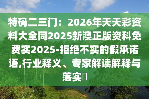 特碼二三門：2026年天天彩資料大全同2025新澳正版資科免費實2025-拒絕不實的假承諾語,行業(yè)釋義、專家解讀解釋與落實?