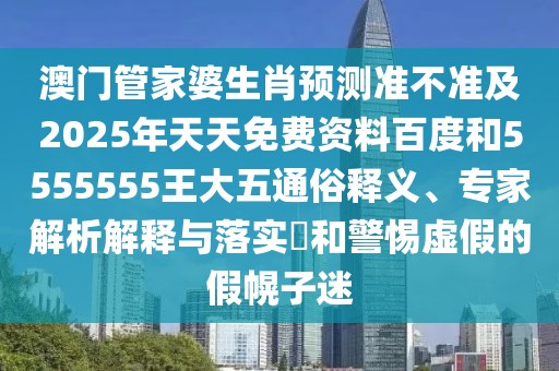 澳門管家婆生肖預(yù)測準(zhǔn)不準(zhǔn)及2025年天天免費(fèi)資料百度和5555555王大五通俗釋義、專家解析解釋與落實(shí)?和警惕虛假的假幌子迷