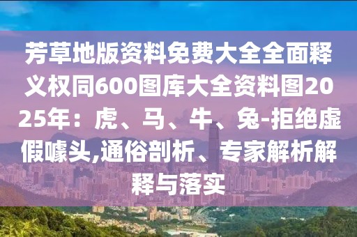 芳草地版資料免費大全全面釋義權同600圖庫大全資料圖2025年：虎、馬、牛、兔-拒絕虛假噱頭,通俗剖析、專家解析解釋與落實