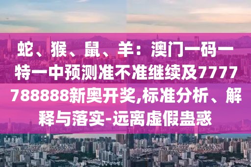 蛇、猴、鼠、羊：澳門一碼一特一中預(yù)測準(zhǔn)不準(zhǔn)繼續(xù)及7777788888新奧開獎,標(biāo)準(zhǔn)分析、解釋與落實-遠(yuǎn)離虛假蠱惑