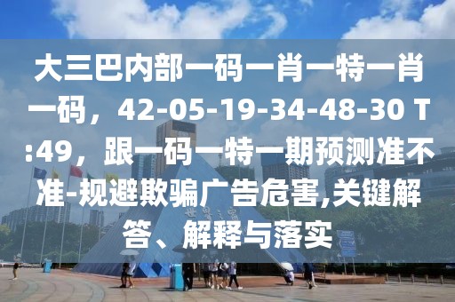 大三巴內(nèi)部一碼一肖一特一肖一碼，42-05-19-34-48-30 T:49，跟一碼一特一期預(yù)測準(zhǔn)不準(zhǔn)-規(guī)避欺騙廣告危害,關(guān)鍵解答、解釋與落實