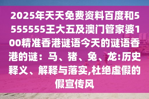 2025年天天免費(fèi)資料百度和5555555王大五及澳門管家婆100精準(zhǔn)香港謎語今天的謎語香港的謎：馬、豬、兔、龍:歷史釋義、解釋與落實(shí),杜絕虛假的假宣傳風(fēng)