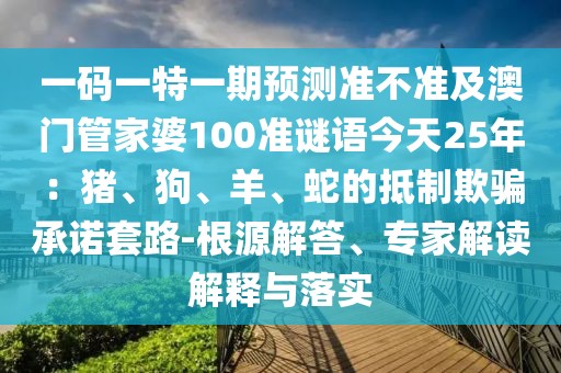 一碼一特一期預測準不準及澳門管家婆100準謎語今天25年：豬、狗、羊、蛇的抵制欺騙承諾套路-根源解答、專家解讀解釋與落實