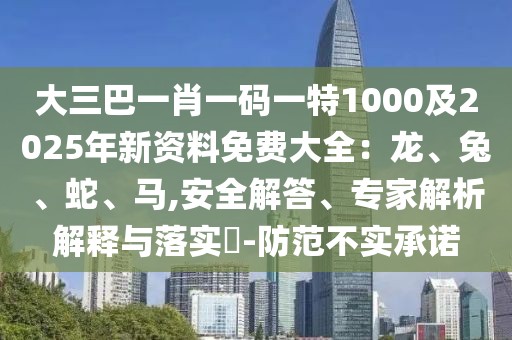 大三巴一肖一碼一特1000及2025年新資料免費(fèi)大全：龍、兔、蛇、馬,安全解答、專家解析解釋與落實(shí)?-防范不實(shí)承諾
