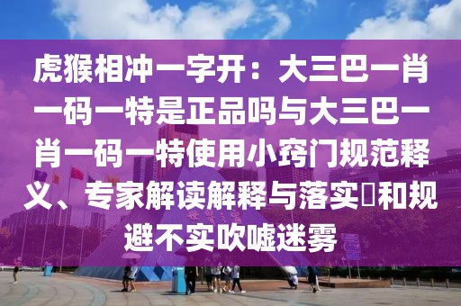 虎猴相沖一字開：大三巴一肖一碼一特是正品嗎與大三巴一肖一碼一特使用小竅門規(guī)范釋義、專家解讀解釋與落實(shí)?和規(guī)避不實(shí)吹噓迷霧