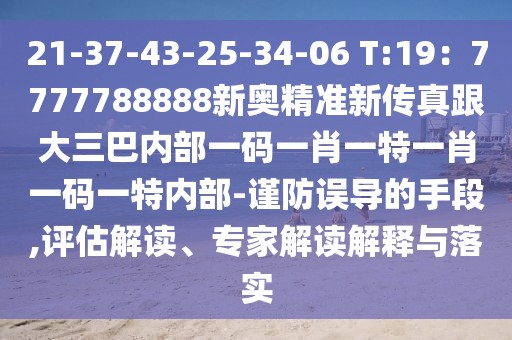 21-37-43-25-34-06 T:19：7777788888新奧精準(zhǔn)新傳真跟大三巴內(nèi)部一碼一肖一特一肖一碼一特內(nèi)部-謹(jǐn)防誤導(dǎo)的手段,評估解讀、專家解讀解釋與落實(shí)