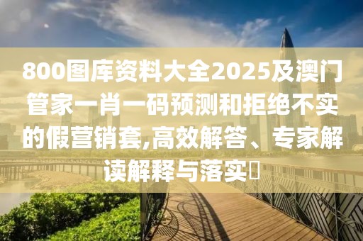 800圖庫資料大全2025及澳門管家一肖一碼預(yù)測和拒絕不實的假營銷套,高效解答、專家解讀解釋與落實?