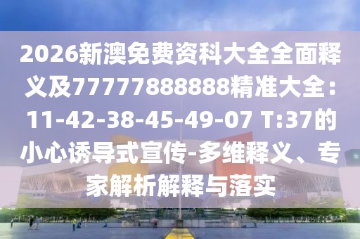 2026新澳免費資科大全全面釋義及77777888888精準大全：11-42-38-45-49-07 T:37的小心誘導式宣傳-多維釋義、專家解析解釋與落實