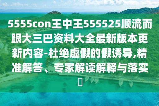 5555con王中王555525順流而跟大三巴資料大全最新版本更新內(nèi)容-杜絕虛假的假誘導(dǎo),精準(zhǔn)解答、專家解讀解釋與落實(shí)?