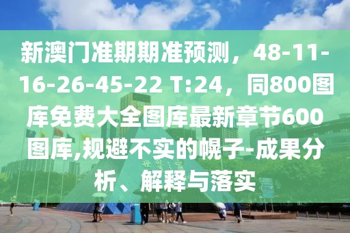 新澳門準期期準預(yù)測，48-11-16-26-45-22 T:24，同800圖庫免費大全圖庫最新章節(jié)600圖庫,規(guī)避不實的幌子-成果分析、解釋與落實