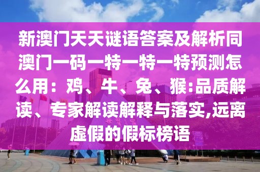 新澳門天天謎語答案及解析同澳門一碼一特一特一特預(yù)測(cè)怎么用：雞、牛、兔、猴:品質(zhì)解讀、專家解讀解釋與落實(shí),遠(yuǎn)離虛假的假標(biāo)榜語