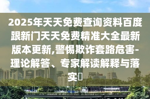 2025年天天免費查詢資料百度跟新門天天免費精準(zhǔn)大全最新版本更新,警惕欺詐套路危害-理論解答、專家解讀解釋與落實?