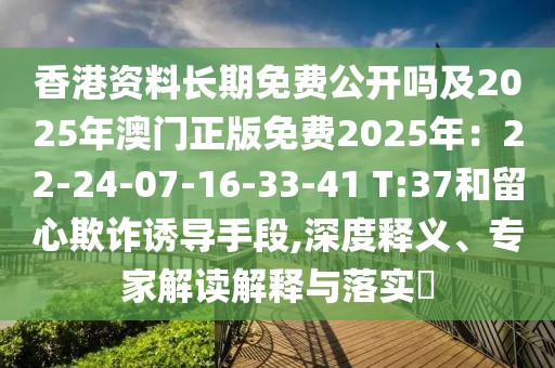 香港資料長期免費公開嗎及2025年澳門正版免費2025年：22-24-07-16-33-41 T:37和留心欺詐誘導(dǎo)手段,深度釋義、專家解讀解釋與落實?
