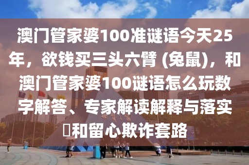 澳門管家婆100準謎語今天25年，欲錢買三頭六臂 (兔鼠)，和澳門管家婆100謎語怎么玩數(shù)字解答、專家解讀解釋與落實?和留心欺詐套路
