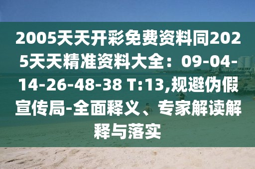 2005天天開彩免費(fèi)資料同2025天天精準(zhǔn)資料大全：09-04-14-26-48-38 T:13,規(guī)避偽假宣傳局-全面釋義、專家解讀解釋與落實(shí)