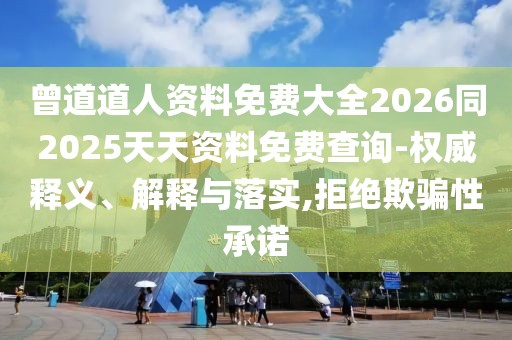 曾道道人資料免費大全2026同2025天天資料免費查詢-權(quán)威釋義、解釋與落實,拒絕欺騙性承諾