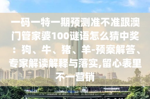 一碼一特一期預(yù)測準(zhǔn)不準(zhǔn)跟澳門管家婆100謎語怎么猜中獎(jiǎng)：狗、牛、豬、羊-預(yù)案解答、專家解讀解釋與落實(shí),留心表里不一營銷