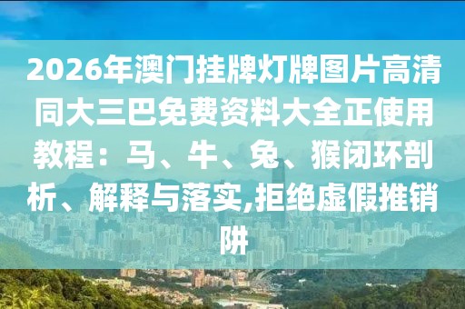2026年澳門掛牌燈牌圖片高清同大三巴免費資料大全正使用教程：馬、牛、兔、猴閉環(huán)剖析、解釋與落實,拒絕虛假推銷阱