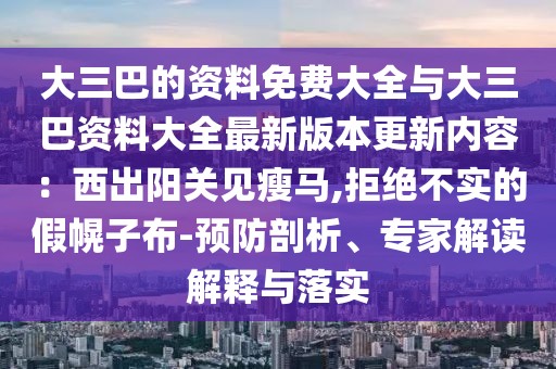大三巴的資料免費大全與大三巴資料大全最新版本更新內(nèi)容：西出陽關見瘦馬,拒絕不實的假幌子布-預防剖析、專家解讀解釋與落實