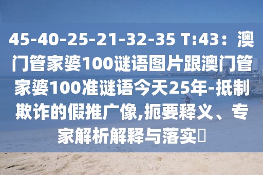 45-40-25-21-32-35 T:43：澳門(mén)管家婆100謎語(yǔ)圖片跟澳門(mén)管家婆100準(zhǔn)謎語(yǔ)今天25年-抵制欺詐的假推廣像,扼要釋義、專(zhuān)家解析解釋與落實(shí)?