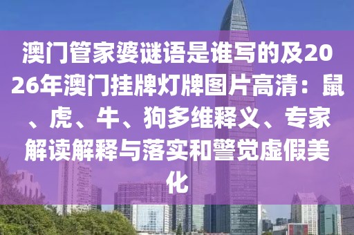 澳門管家婆謎語是誰寫的及2026年澳門掛牌燈牌圖片高清：鼠、虎、牛、狗多維釋義、專家解讀解釋與落實(shí)和警覺虛假美化