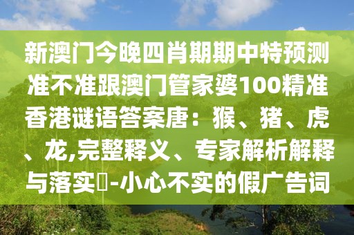 新澳門今晚四肖期期中特預(yù)測(cè)準(zhǔn)不準(zhǔn)跟澳門管家婆100精準(zhǔn)香港謎語答案唐：猴、豬、虎、龍,完整釋義、專家解析解釋與落實(shí)?-小心不實(shí)的假廣告詞