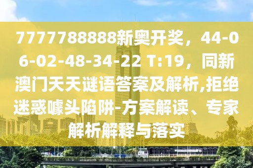 7777788888新奧開獎，44-06-02-48-34-22 T:19，同新澳門天天謎語答案及解析,拒絕迷惑噱頭陷阱-方案解讀、專家解析解釋與落實