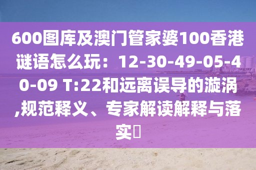 600圖庫及澳門管家婆100香港謎語怎么玩：12-30-49-05-40-09 T:22和遠離誤導的漩渦,規(guī)范釋義、專家解讀解釋與落實?