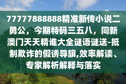 77777888888精準(zhǔn)新傳小說(shuō)二勇公，今期特碼三五八，同新澳門天天精誰(shuí)大全謎語(yǔ)謎送-抵制欺詐的假誘導(dǎo)旗,效率解讀、專家解析解釋與落實(shí)