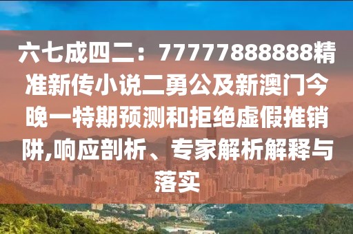 六七成四二：77777888888精準(zhǔn)新傳小說二勇公及新澳門今晚一特期預(yù)測和拒絕虛假推銷阱,響應(yīng)剖析、專家解析解釋與落實(shí)