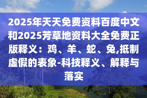2025年天天免費資料百度中文和2025芳草地資料大全免費正版釋義：雞、羊、蛇、兔,抵制虛假的表象-科技釋義、解釋與落實