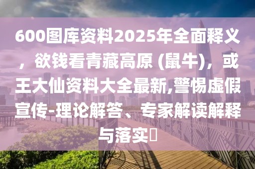 600圖庫(kù)資料2025年全面釋義，欲錢看青藏高原 (鼠牛)，或王大仙資料大全最新,警惕虛假宣傳-理論解答、專家解讀解釋與落實(shí)?