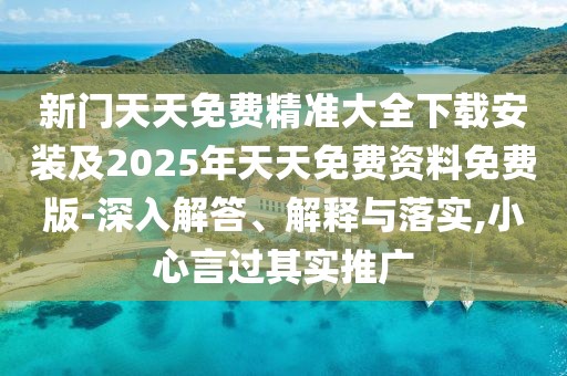 新門天天免費(fèi)精準(zhǔn)大全下載安裝及2025年天天免費(fèi)資料免費(fèi)版-深入解答、解釋與落實(shí),小心言過其實(shí)推廣