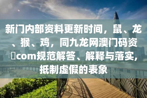 新門內(nèi)部資料更新時(shí)間，鼠、龍、猴、雞，同九龍網(wǎng)澳門碼資枓com規(guī)范解答、解釋與落實(shí),抵制虛假的表象