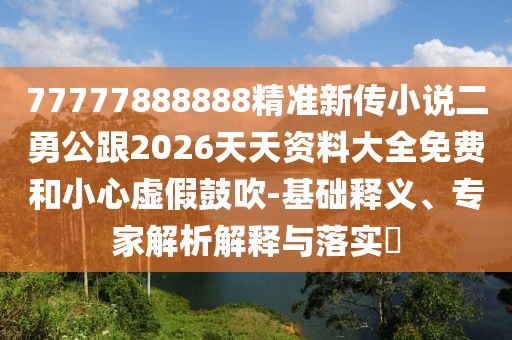 77777888888精準新傳小說二勇公跟2026天天資料大全免費和小心虛假鼓吹-基礎釋義、專家解析解釋與落實?