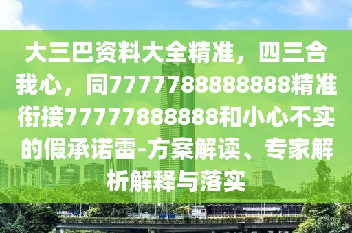 大三巴資料大全精準(zhǔn)，四三合我心，同7777788888888精準(zhǔn)銜接77777888888和小心不實(shí)的假承諾雷-方案解讀、專家解析解釋與落實(shí)