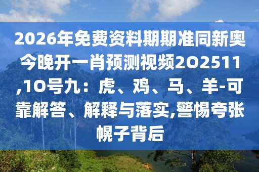 2026年免費資料期期準同新奧今晚開一肖預(yù)測視頻2O2511,1O號九：虎、雞、馬、羊-可靠解答、解釋與落實,警惕夸張幌子背后