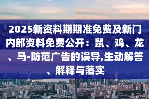 2025新資料期期準(zhǔn)免費(fèi)及新門內(nèi)部資料免費(fèi)公開：鼠、雞、龍、馬-防范廣告的誤導(dǎo),生動解答、解釋與落實