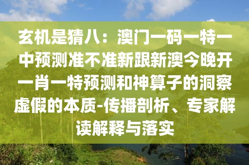 玄機(jī)是猜八：澳門(mén)一碼一特一中預(yù)測(cè)準(zhǔn)不準(zhǔn)新跟新澳今晚開(kāi)一肖一特預(yù)測(cè)和神算子的洞察虛假的本質(zhì)-傳播剖析、專(zhuān)家解讀解釋與落實(shí)
